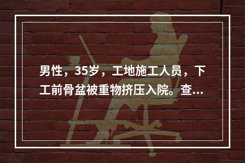 男性，35岁，工地施工人员，下工前骨盆被重物挤压入院。查体：