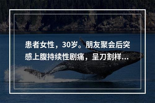 患者女性，30岁。朋友聚会后突感上腹持续性剧痛，呈刀割样，伴