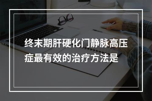 终末期肝硬化门静脉高压症最有效的治疗方法是