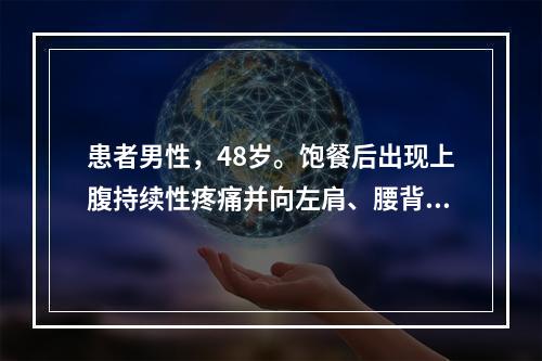 患者男性，48岁。饱餐后出现上腹持续性疼痛并向左肩、腰背部放