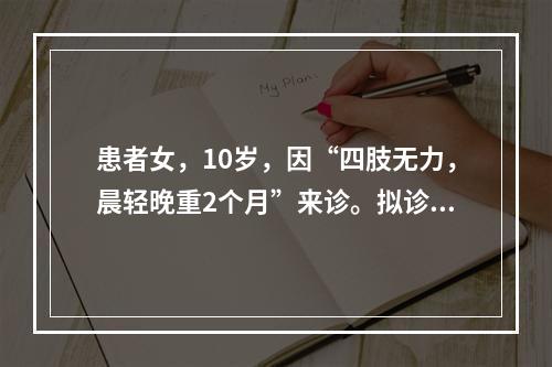 患者女，10岁，因“四肢无力，晨轻晚重2个月”来诊。拟诊为重