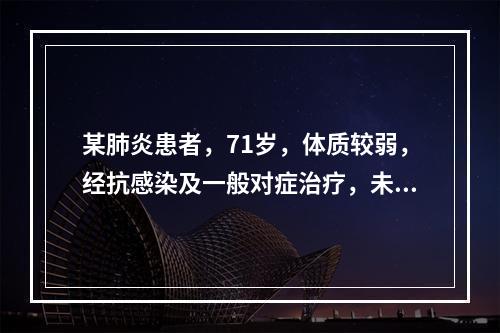 某肺炎患者，71岁，体质较弱，经抗感染及一般对症治疗，未有明