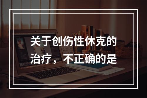 关于创伤性休克的治疗，不正确的是