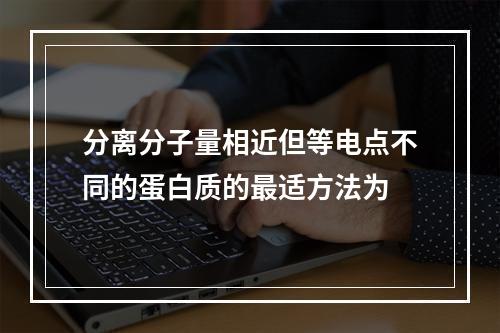 分离分子量相近但等电点不同的蛋白质的最适方法为