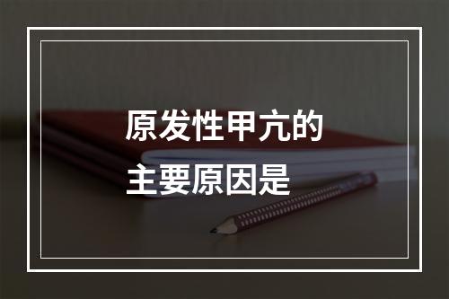 原发性甲亢的主要原因是