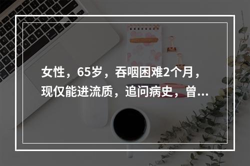 女性，65岁，吞咽困难2个月，现仅能进流质，追问病史，曾有误