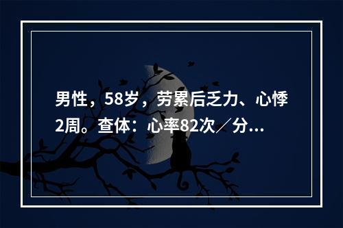 男性，58岁，劳累后乏力、心悸2周。查体：心率82次／分，律