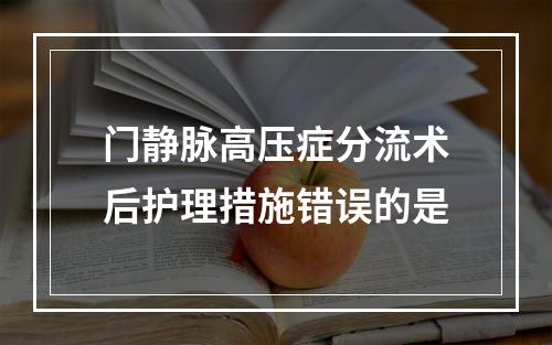 门静脉高压症分流术后护理措施错误的是