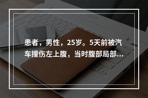 患者，男性，25岁。5天前被汽车撞伤左上腹，当时腹部局部压痛