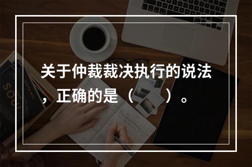 关于仲裁裁决执行的说法，正确的是（　　）。