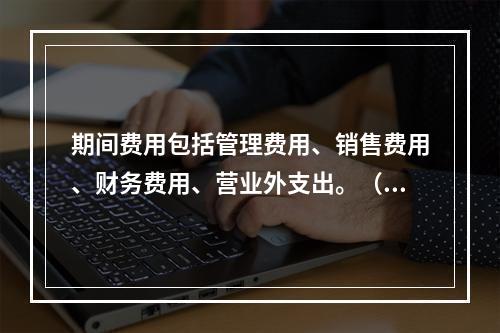 期间费用包括管理费用、销售费用、财务费用、营业外支出。（　）