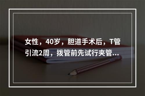 女性，40岁，胆道手术后，T管引流2周，拨管前先试行夹管1～