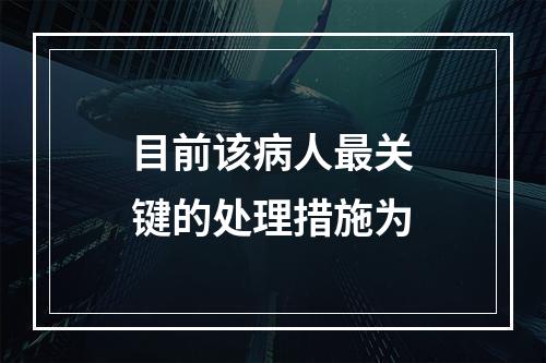 目前该病人最关键的处理措施为