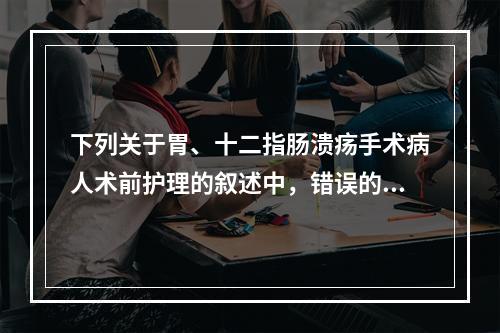 下列关于胃、十二指肠溃疡手术病人术前护理的叙述中，错误的是