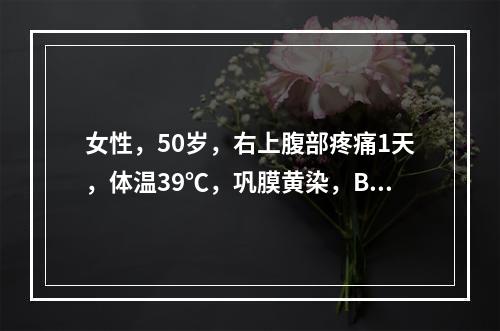 女性，50岁，右上腹部疼痛1天，体温39℃，巩膜黄染，B超示