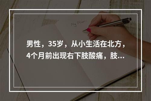 男性，35岁，从小生活在北方，4个月前出现右下肢酸痛，肢端发