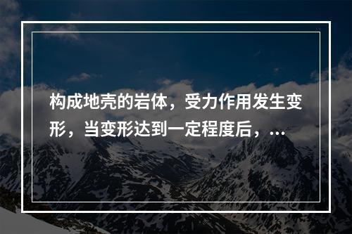 构成地壳的岩体，受力作用发生变形，当变形达到一定程度后，使岩