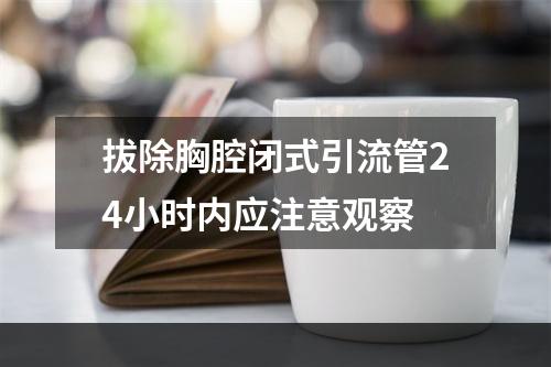 拔除胸腔闭式引流管24小时内应注意观察