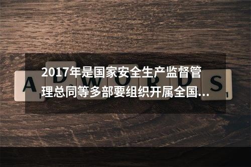 2017年是国家安全生产监督管理总同等多部要组织开属全国“安