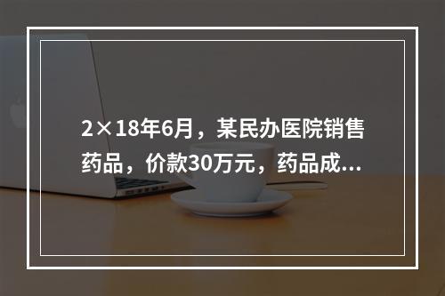 2×18年6月，某民办医院销售药品，价款30万元，药品成本为