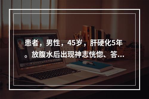 患者，男性，45岁，肝硬化5年。放腹水后出现神志恍惚、答非所