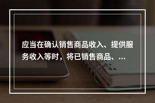 应当在确认销售商品收入、提供服务收入等时，将已销售商品、已提