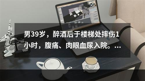 男39岁，醉酒后于楼梯处摔伤1小时，腹痛、肉眼血尿入院。查体