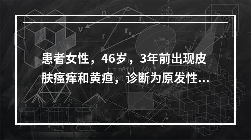 患者女性，46岁，3年前出现皮肤瘙痒和黄疸，诊断为原发性胆汁