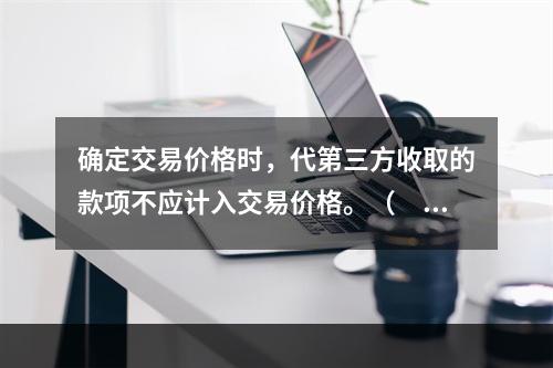 确定交易价格时，代第三方收取的款项不应计入交易价格。（　　）