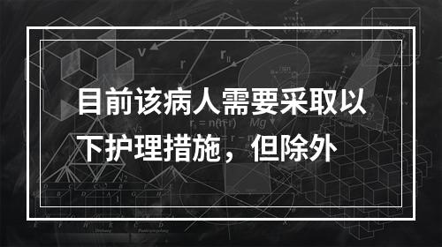 目前该病人需要采取以下护理措施，但除外