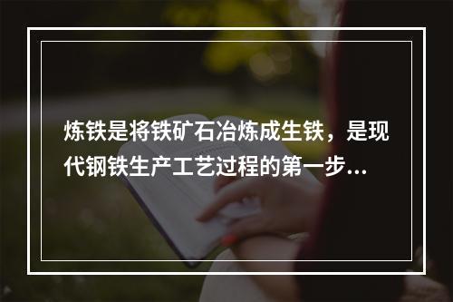 炼铁是将铁矿石冶炼成生铁，是现代钢铁生产工艺过程的第一步骤，