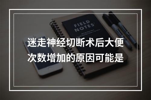 迷走神经切断术后大便次数增加的原因可能是