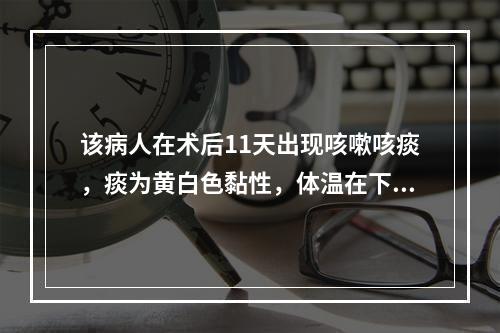 该病人在术后11天出现咳嗽咳痰，痰为黄白色黏性，体温在下降至