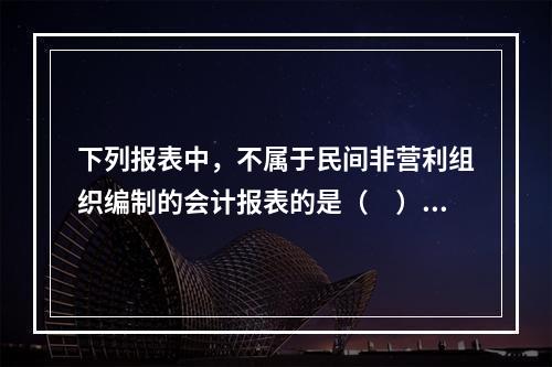 下列报表中，不属于民间非营利组织编制的会计报表的是（　）。