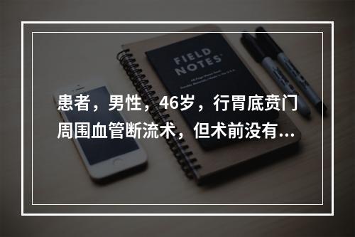 患者，男性，46岁，行胃底贲门周围血管断流术，但术前没有放置