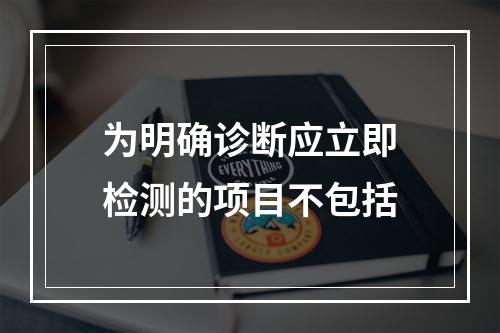 为明确诊断应立即检测的项目不包括