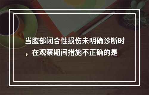 当腹部闭合性损伤未明确诊断时，在观察期间措施不正确的是