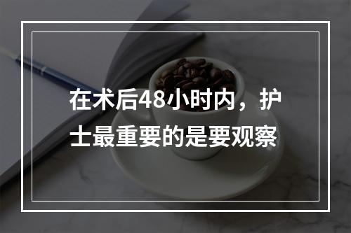 在术后48小时内，护士最重要的是要观察