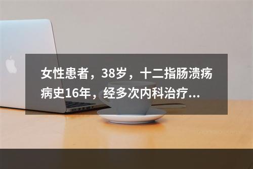 女性患者，38岁，十二指肠溃疡病史16年，经多次内科治疗，久