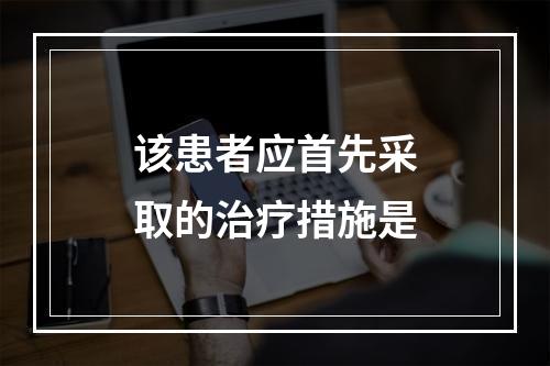 该患者应首先采取的治疗措施是