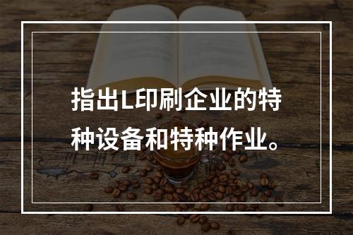 指出L印刷企业的特种设备和特种作业。