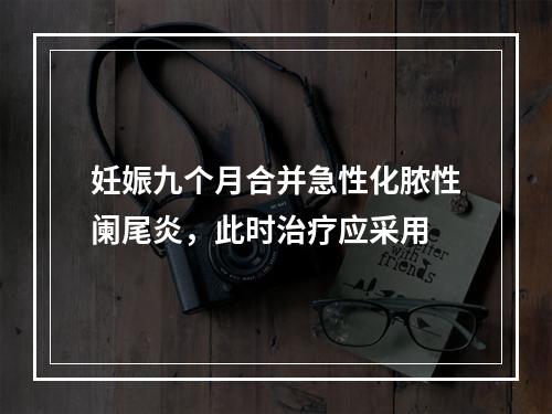 妊娠九个月合并急性化脓性阑尾炎，此时治疗应采用