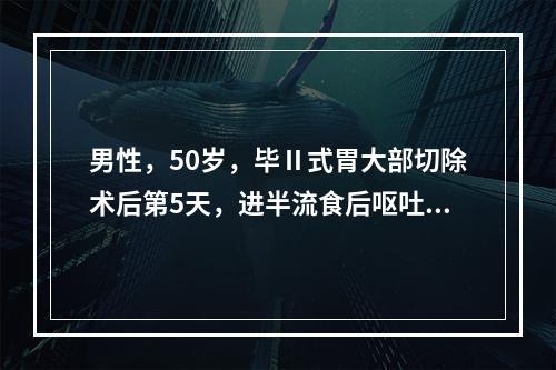 男性，50岁，毕Ⅱ式胃大部切除术后第5天，进半流食后呕吐，呕