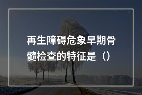 再生障碍危象早期骨髓检查的特征是（）