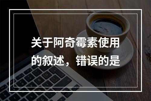 关于阿奇霉素使用的叙述，错误的是