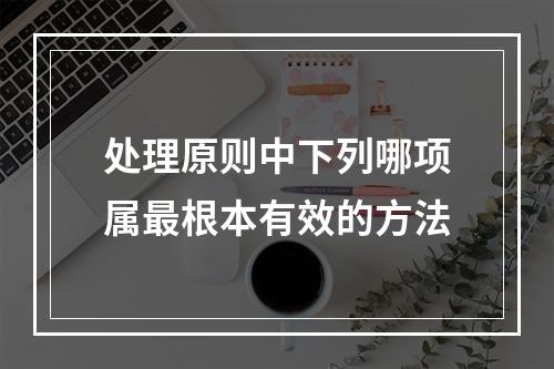 处理原则中下列哪项属最根本有效的方法