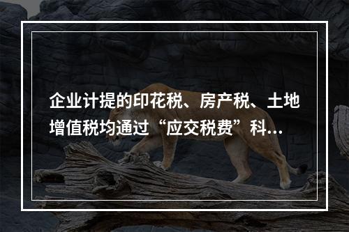 企业计提的印花税、房产税、土地增值税均通过“应交税费”科目核