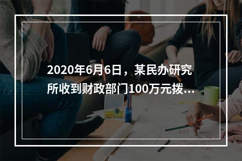 2020年6月6日，某民办研究所收到财政部门100万元拨款，