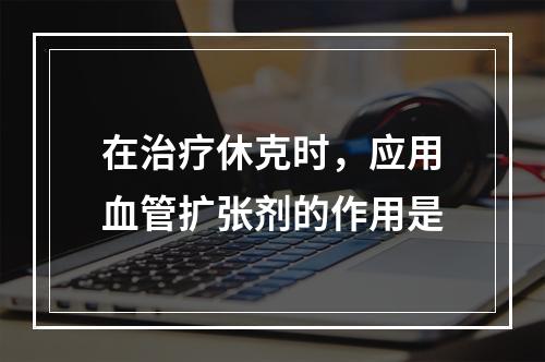 在治疗休克时，应用血管扩张剂的作用是