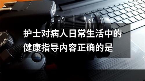 护士对病人日常生活中的健康指导内容正确的是